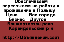 Обеспечиваем переезжаем на работу и проживание в Польшу › Цена ­ 1 - Все города Бизнес » Другое   . Башкортостан респ.,Караидельский р-н